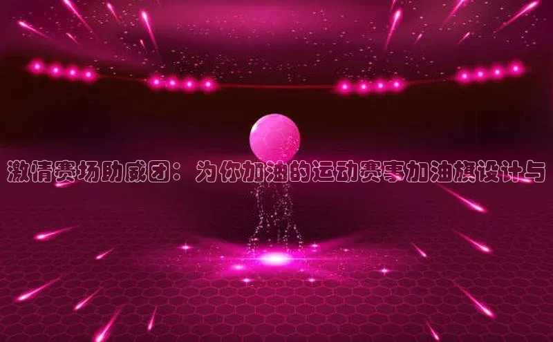 激情赛场助威团：为你加油的运动赛事加油旗设计与